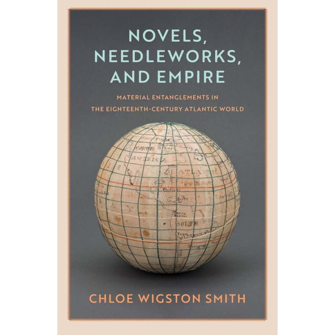 Novels, Needleworks, and Empire: Material Entanglements in the Eighteenth-Century Atlantic World, Chloe Wigston Smith