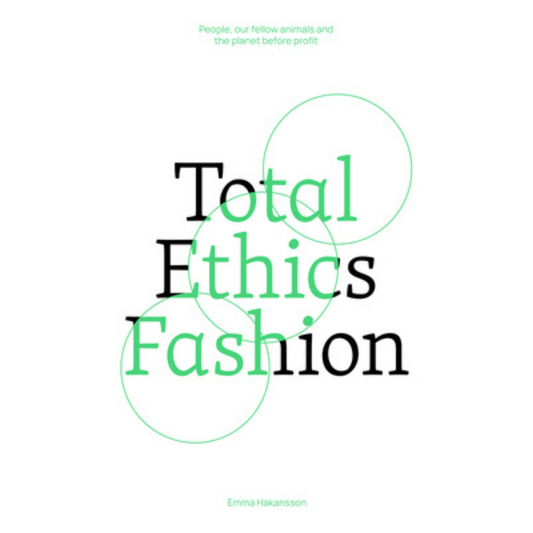 Total Ethics Fashion: People, Our Fellow Animals and the Planet Before Profit, Emma Hakansson