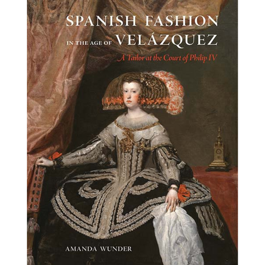 Spanish Fashion in the Age of Velásquez: A Tailor at the Court of Philip IV, Amanda Wunder