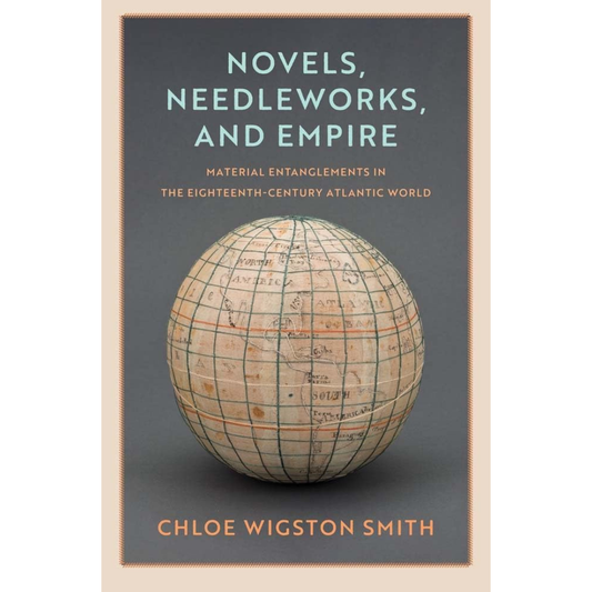 Novels, Needleworks, and Empire: Material Entanglements in the Eighteenth-Century Atlantic World, Chloe Wigston Smith