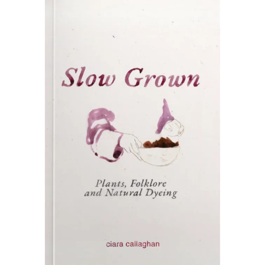 Slow Grown: Plants, Folklore and Natural Dyeing. Ciara Callaghan