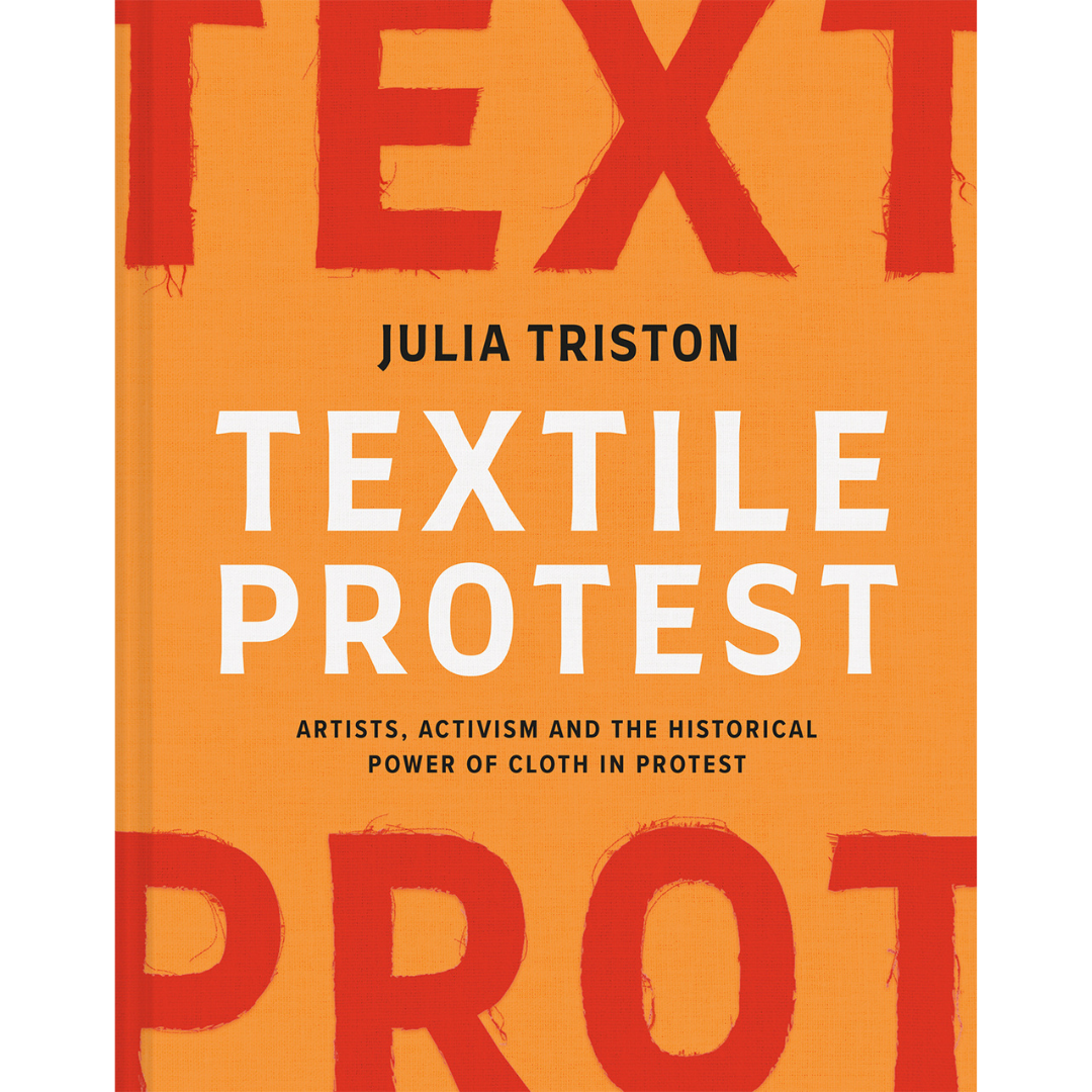 Textile Protest: Artists, Activism and the Historical Power of Cloth in Protest. Julia Triston